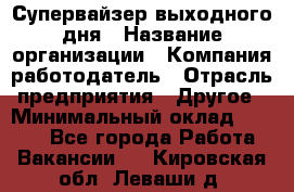 Супервайзер выходного дня › Название организации ­ Компания-работодатель › Отрасль предприятия ­ Другое › Минимальный оклад ­ 5 000 - Все города Работа » Вакансии   . Кировская обл.,Леваши д.